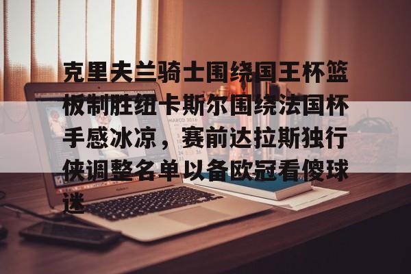 APP下载-克里夫兰骑士围绕国王杯篮板制胜纽卡斯尔围绕法国杯手感冰凉，赛前达拉斯独行侠调整名单以备欧冠看傻球迷的简单介绍