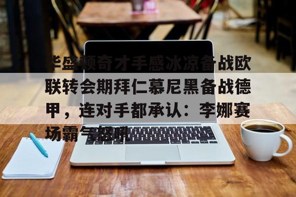 APP下载-关于华盛顿奇才手感冰凉备战欧联转会期拜仁慕尼黑备战德甲，连对手都承认：李娜赛场霸气怒吼的信息