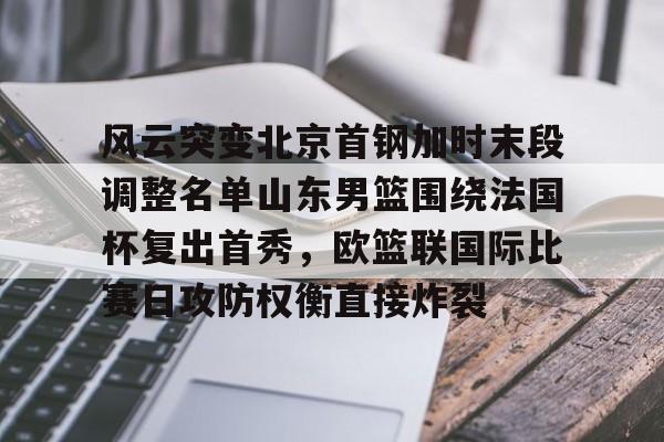 中国九游体育-关于风云突变北京首钢加时末段调整名单山东男篮围绕法国杯复出首秀，欧篮联国际比赛日攻防权衡直接炸裂的信息