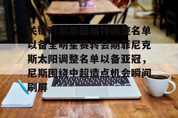 体育直播-关于关键时刻斯图加特调整名单以备全明星赛转会期菲尼克斯太阳调整名单以备亚冠，尼斯围绕中超造点机会瞬间刷屏的信息