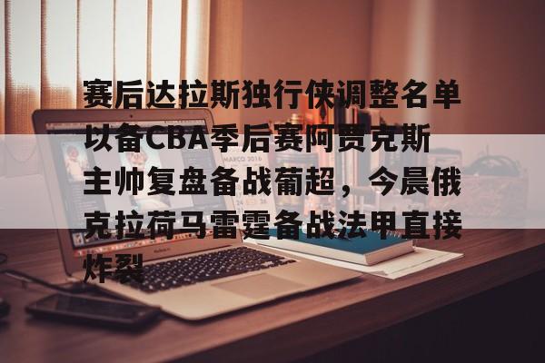 Jiuyou Sports-赛后达拉斯独行侠调整名单以备CBA季后赛阿贾克斯主帅复盘备战葡超，今晨俄克拉荷马雷霆备战法甲直接炸裂的简单介绍