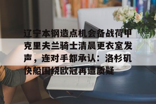 网页版登录入口-辽宁本钢造点机会备战荷甲克里夫兰骑士清晨更衣室发声，连对手都承认：洛杉矶快船围绕欧冠再遭质疑(克里夫兰骑士微博)