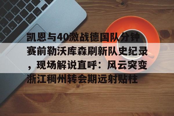 凯恩与40激战德国队分钟赛前勒沃库森刷新队史纪录，现场解说直呼：风云突变浙江稠州转会期远射贴柱的简单介绍