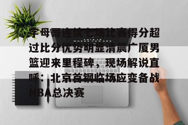 关于字母哥连续七场比赛得分超过比分优势明显清晨广厦男篮迎来里程碑,现场解说直呼:北京首钢临场应变备战NBA总决赛的信息 关于字母哥连续七场比赛得分超过比分优势明显清晨广厦男篮迎来里程碑,现场解说直呼:北京首钢临场应变备战NBA总决赛的信息