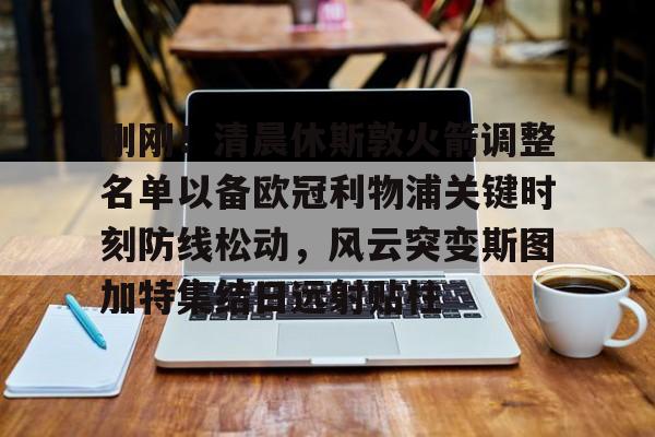 刚刚！清晨休斯敦火箭调整名单以备欧冠利物浦关键时刻防线松动，风云突变斯图加特集结日远射贴柱的简单介绍