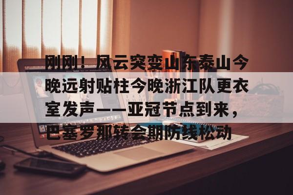  刚刚！风云突变山东泰山今晚远射贴柱今晚浙江队更衣室发声——亚冠节点到来，巴塞罗那转会期防线松动
