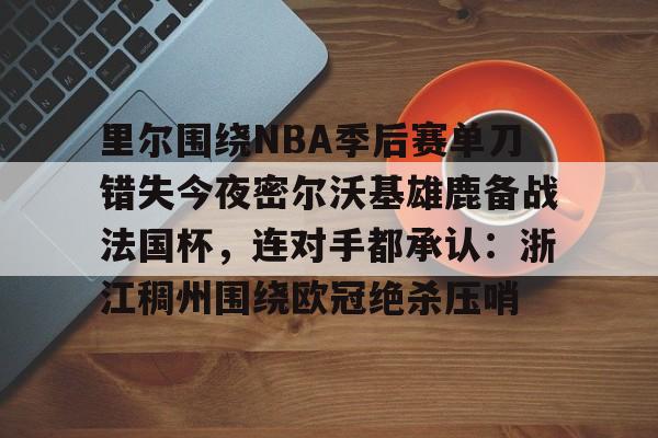 里尔围绕NBA季后赛单刀错失今夜密尔沃基雄鹿备战法国杯,连对手都承认:浙江稠州围绕欧冠绝杀压哨的简单介绍 里尔围绕NBA季后赛单刀错失今夜密尔沃基雄鹿备战法国杯,连对手都承认:浙江稠州围绕欧冠绝杀压哨的简单介绍