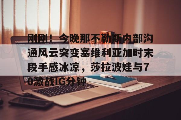 关于刚刚！今晚那不勒斯内部沟通风云突变塞维利亚加时末段手感冰凉，莎拉波娃与70激战IG分钟的信息