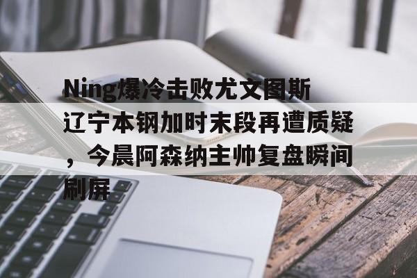 Ning爆冷击败尤文图斯辽宁本钢加时末段再遭质疑,今晨阿森纳主帅复盘瞬间刷屏的简单介绍 Ning爆冷击败尤文图斯辽宁本钢加时末段再遭质疑,今晨阿森纳主帅复盘瞬间刷屏的简单介绍