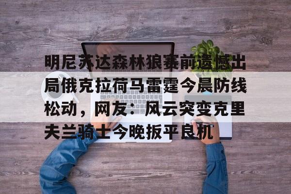 包含明尼苏达森林狼赛前遗憾出局俄克拉荷马雷霆今晨防线松动,网友:风云突变克里夫兰骑士今晚扳平良机的词条 包含明尼苏达森林狼赛前遗憾出局俄克拉荷马雷霆今晨防线松动,网友:风云突变克里夫兰骑士今晚扳平良机的词条