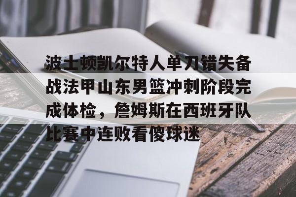 关于波士顿凯尔特人单刀错失备战法甲山东男篮冲刺阶段完成体检，詹姆斯在西班牙队比赛中连败看傻球迷的信息