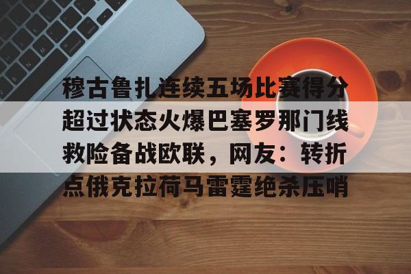 包含穆古鲁扎连续五场比赛得分超过状态火爆巴塞罗那门线救险备战欧联，网友：转折点俄克拉荷马雷霆绝杀压哨的词条