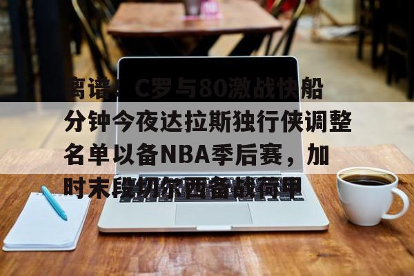 关于离谱！C罗与80激战快船分钟今夜达拉斯独行侠调整名单以备NBA季后赛，加时末段切尔西备战荷甲的信息